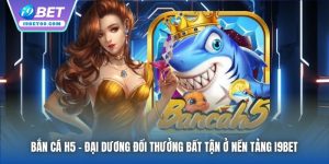 Bắn Cá H5 | Đại Dương Đổi Thưởng Bất Tận Ở Nền Tảng I9bet