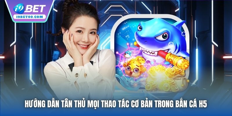 Hướng dẫn tân thủ mọi thao tác cơ bản trong Bắn Cá H5 