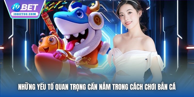 Những yếu tố quan trọng cần nắm trong cách chơi Bắn Cá 