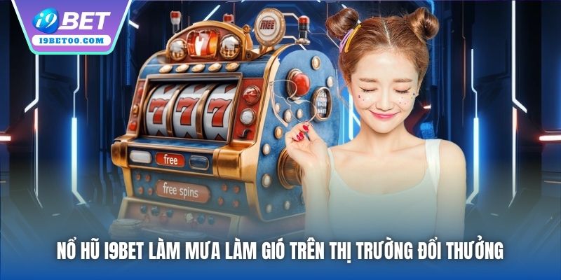 Nổ Hũ i9bet làm mưa làm gió trên thị trường đổi thưởng
